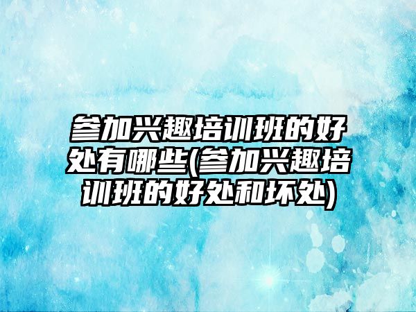 參加興趣培訓(xùn)班的好處有哪些(參加興趣培訓(xùn)班的好處和壞處)