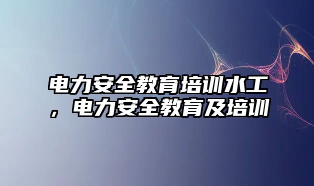 電力安全教育培訓水工，電力安全教育及培訓