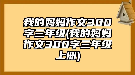 我的媽媽作文300字三年級(我的媽媽作文300字三年級上冊)