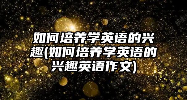 如何培養(yǎng)學英語的興趣(如何培養(yǎng)學英語的興趣英語作文)