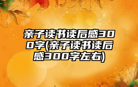 親子讀書讀后感300字(親子讀書讀后感300字左右)