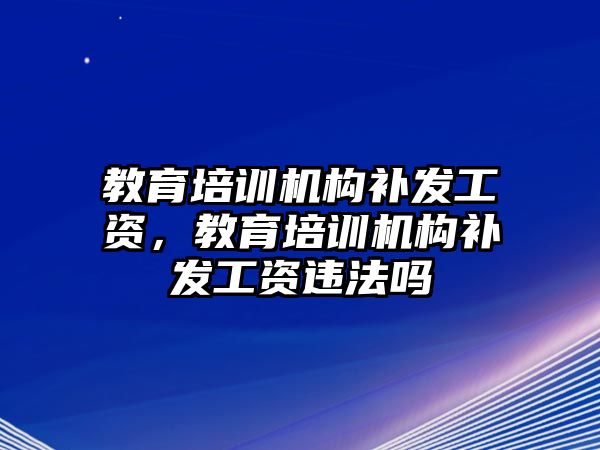 教育培訓機構(gòu)補發(fā)工資，教育培訓機構(gòu)補發(fā)工資違法嗎