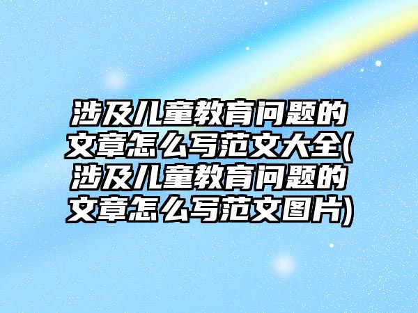 涉及兒童教育問題的文章怎么寫范文大全(涉及兒童教育問題的文章怎么寫范文圖片)