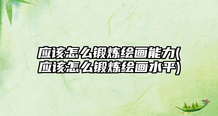 應(yīng)該怎么鍛煉繪畫能力(應(yīng)該怎么鍛煉繪畫水平)