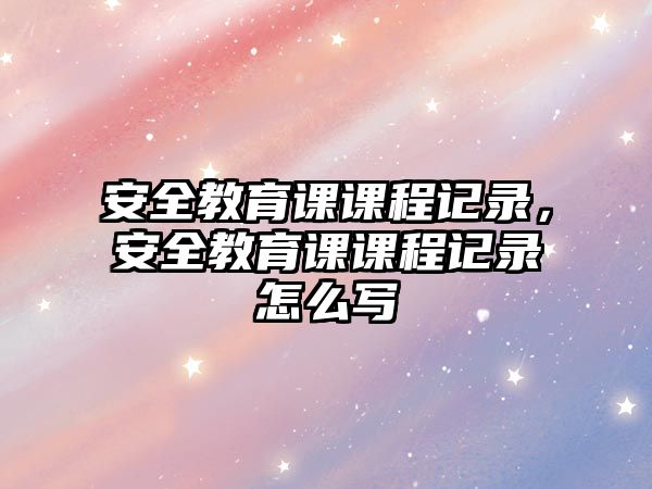 安全教育課課程記錄，安全教育課課程記錄怎么寫