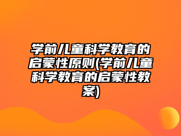 學前兒童科學教育的啟蒙性原則(學前兒童科學教育的啟蒙性教案)