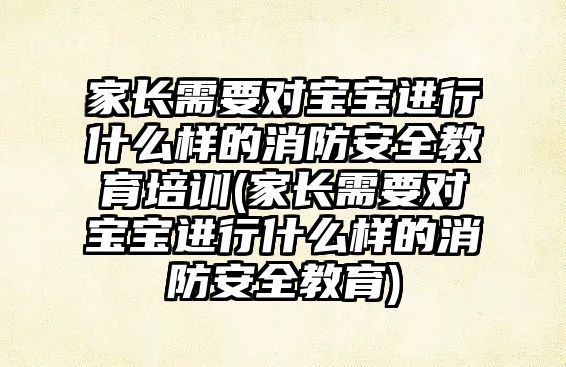 家長需要對寶寶進行什么樣的消防安全教育培訓(xùn)(家長需要對寶寶進行什么樣的消防安全教育)