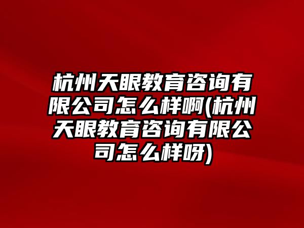 杭州天眼教育咨詢有限公司怎么樣啊(杭州天眼教育咨詢有限公司怎么樣呀)