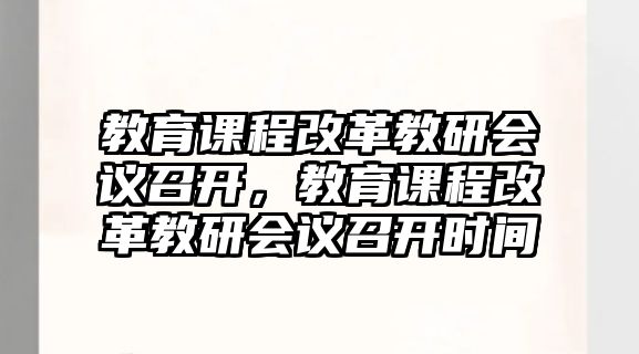 教育課程改革教研會議召開，教育課程改革教研會議召開時間