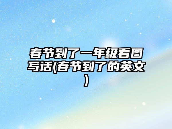 春節(jié)到了一年級看圖寫話(春節(jié)到了的英文)