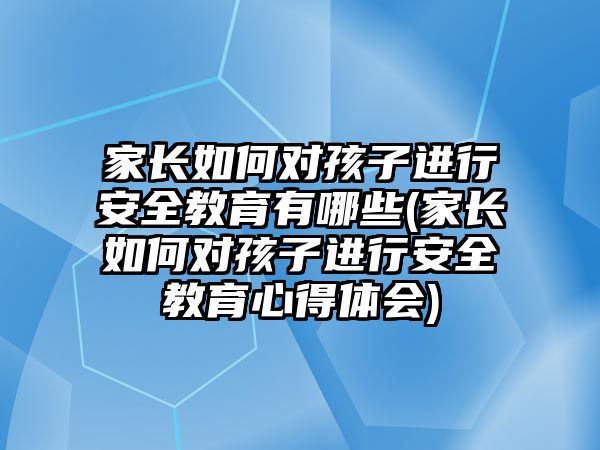 家長如何對孩子進(jìn)行安全教育有哪些(家長如何對孩子進(jìn)行安全教育心得體會)