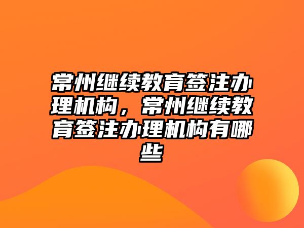 常州繼續(xù)教育簽注辦理機構(gòu)，常州繼續(xù)教育簽注辦理機構(gòu)有哪些