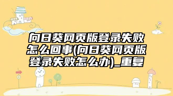 向日葵網(wǎng)頁版登錄失敗怎么回事(向日葵網(wǎng)頁版登錄失敗怎么辦)_重復(fù)