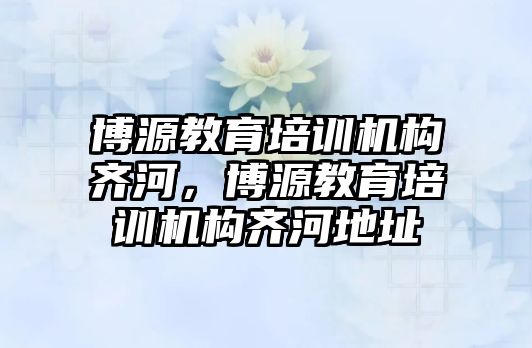 博源教育培訓機構(gòu)齊河，博源教育培訓機構(gòu)齊河地址