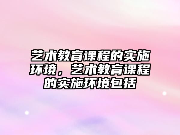 藝術教育課程的實施環(huán)境，藝術教育課程的實施環(huán)境包括