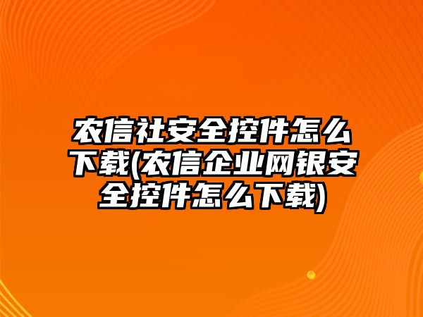 農(nóng)信社安全控件怎么下載(農(nóng)信企業(yè)網(wǎng)銀安全控件怎么下載)