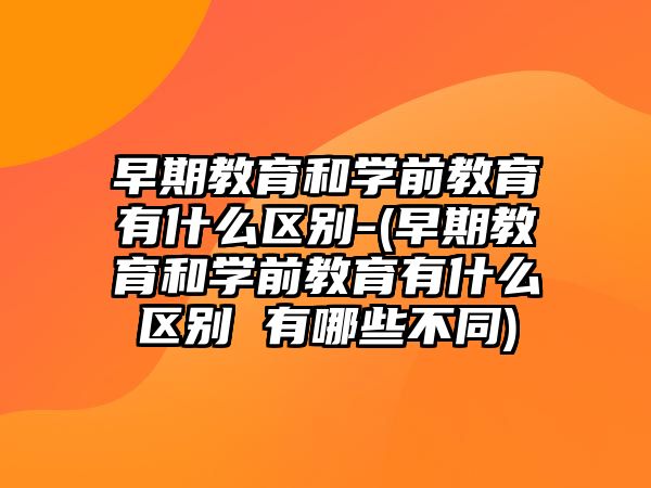 早期教育和學(xué)前教育有什么區(qū)別-(早期教育和學(xué)前教育有什么區(qū)別 有哪些不同)