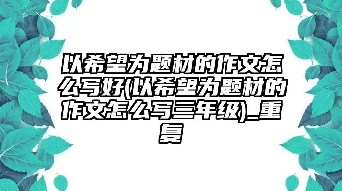 以希望為題材的作文怎么寫(xiě)好(以希望為題材的作文怎么寫(xiě)三年級(jí))_重復(fù)