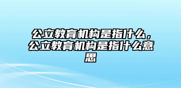 公立教育機(jī)構(gòu)是指什么，公立教育機(jī)構(gòu)是指什么意思