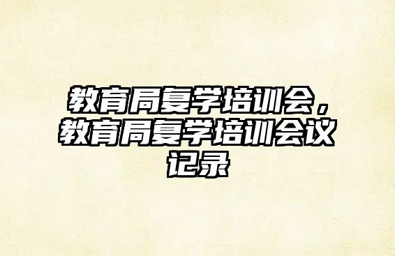 教育局復(fù)學(xué)培訓(xùn)會，教育局復(fù)學(xué)培訓(xùn)會議記錄