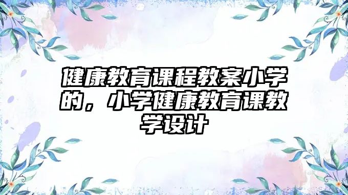 健康教育課程教案小學(xué)的，小學(xué)健康教育課教學(xué)設(shè)計(jì)