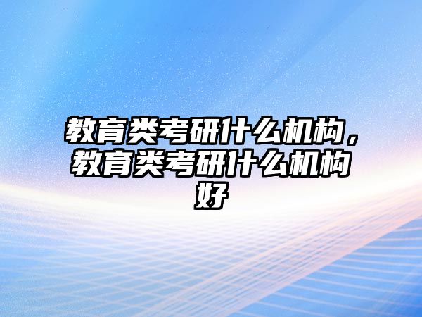 教育類考研什么機構，教育類考研什么機構好