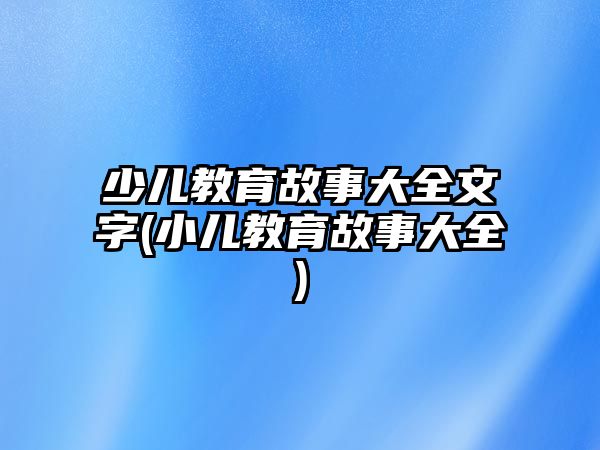 少兒教育故事大全文字(小兒教育故事大全)