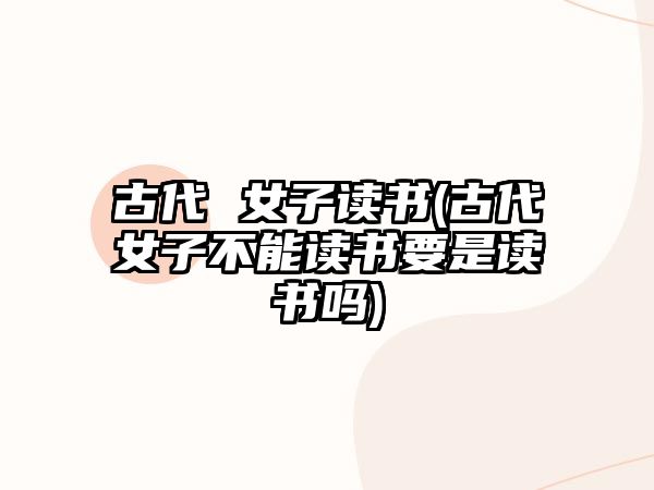 古代 女子讀書(shū)(古代女子不能讀書(shū)要是讀書(shū)嗎)