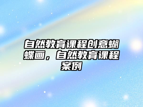 自然教育課程創(chuàng)意蝴蝶畫(huà)，自然教育課程案例