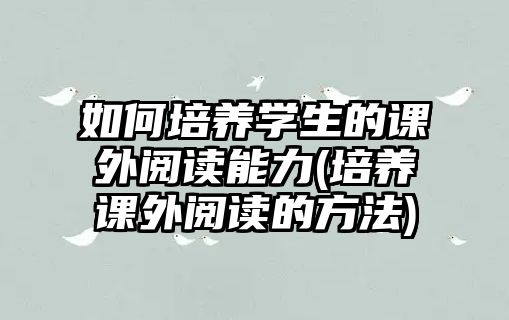 如何培養(yǎng)學生的課外閱讀能力(培養(yǎng)課外閱讀的方法)