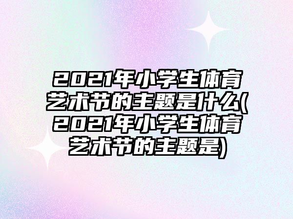 2021年小學(xué)生體育藝術(shù)節(jié)的主題是什么(2021年小學(xué)生體育藝術(shù)節(jié)的主題是)