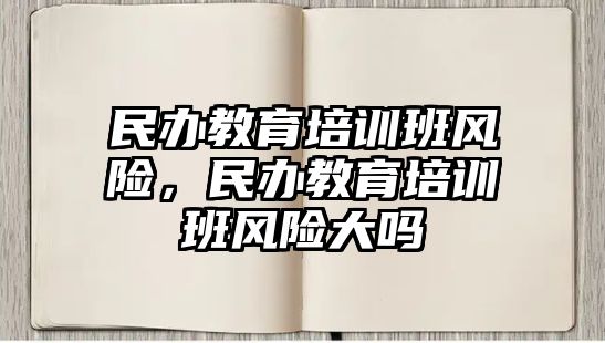 民辦教育培訓(xùn)班風(fēng)險(xiǎn)，民辦教育培訓(xùn)班風(fēng)險(xiǎn)大嗎