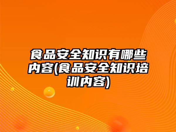 食品安全知識(shí)有哪些內(nèi)容(食品安全知識(shí)培訓(xùn)內(nèi)容)