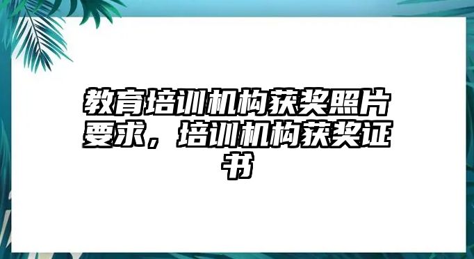 教育培訓機構(gòu)獲獎照片要求，培訓機構(gòu)獲獎證書