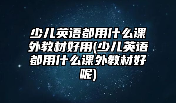 少兒英語(yǔ)都用什么課外教材好用(少兒英語(yǔ)都用什么課外教材好呢)