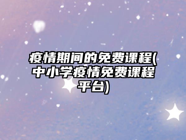 疫情期間的免費課程(中小學(xué)疫情免費課程平臺)