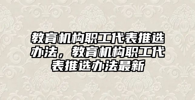 教育機(jī)構(gòu)職工代表推選辦法，教育機(jī)構(gòu)職工代表推選辦法最新