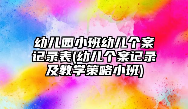 幼兒園小班幼兒個(gè)案記錄表(幼兒個(gè)案記錄及教學(xué)策略小班)