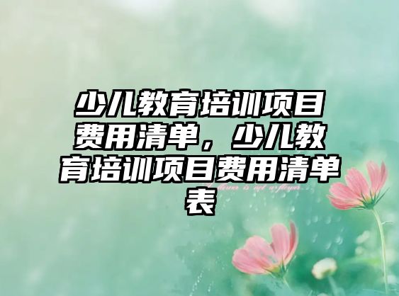 少兒教育培訓項目費用清單，少兒教育培訓項目費用清單表