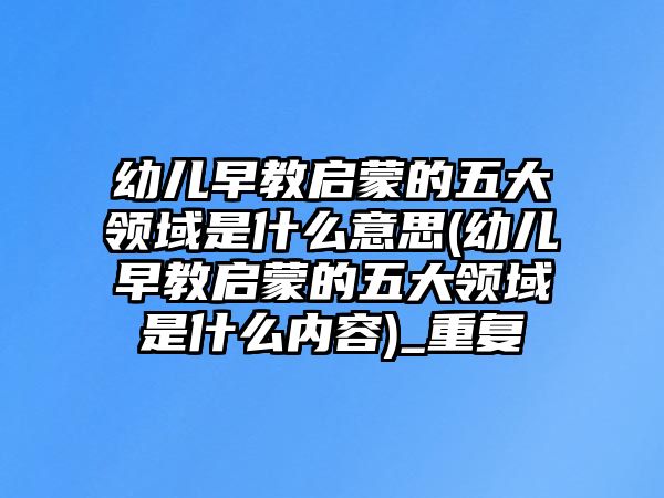 幼兒早教啟蒙的五大領(lǐng)域是什么意思(幼兒早教啟蒙的五大領(lǐng)域是什么內(nèi)容)_重復(fù)