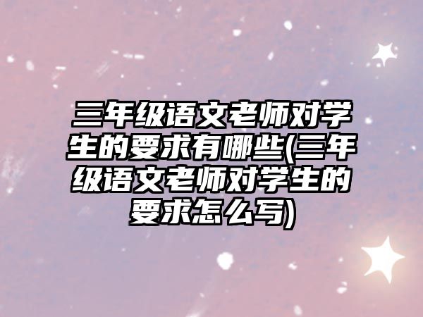 三年級語文老師對學生的要求有哪些(三年級語文老師對學生的要求怎么寫)