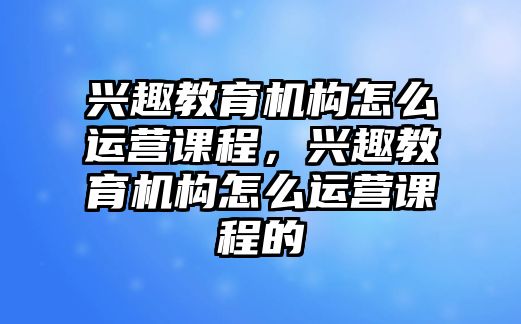 興趣教育機構(gòu)怎么運營課程，興趣教育機構(gòu)怎么運營課程的