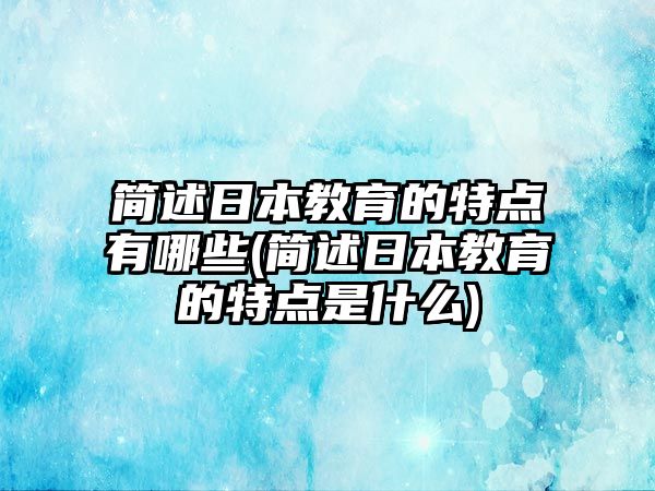 簡述日本教育的特點有哪些(簡述日本教育的特點是什么)