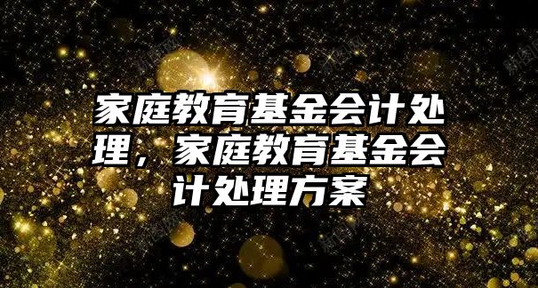 家庭教育基金會計處理，家庭教育基金會計處理方案