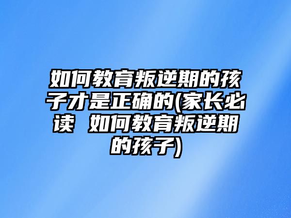 如何教育叛逆期的孩子才是正確的(家長必讀 如何教育叛逆期的孩子)