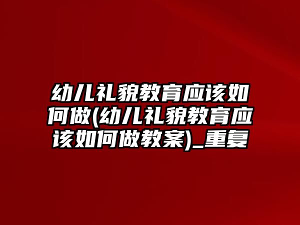 幼兒禮貌教育應(yīng)該如何做(幼兒禮貌教育應(yīng)該如何做教案)_重復(fù)