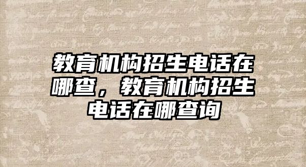 教育機(jī)構(gòu)招生電話在哪查，教育機(jī)構(gòu)招生電話在哪查詢