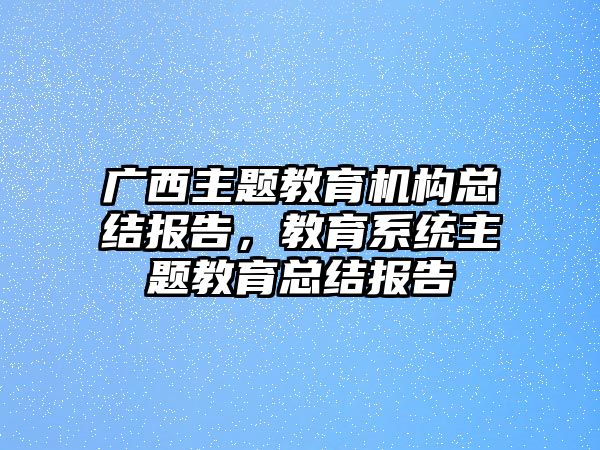 廣西主題教育機(jī)構(gòu)總結(jié)報(bào)告，教育系統(tǒng)主題教育總結(jié)報(bào)告