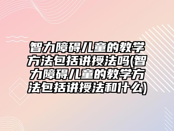 智力障礙兒童的教學(xué)方法包括講授法嗎(智力障礙兒童的教學(xué)方法包括講授法和什么)