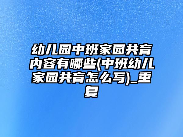 幼兒園中班家園共育內(nèi)容有哪些(中班幼兒家園共育怎么寫)_重復(fù)